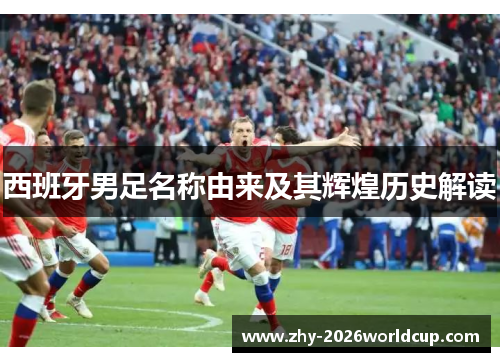 西班牙男足名称由来及其辉煌历史解读