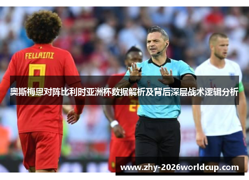 奥斯梅恩对阵比利时亚洲杯数据解析及背后深层战术逻辑分析