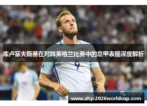 库卢塞夫斯基在对阵英格兰比赛中的意甲表现深度解析