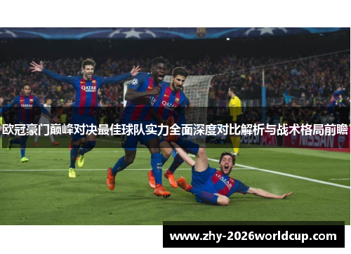 欧冠豪门巅峰对决最佳球队实力全面深度对比解析与战术格局前瞻