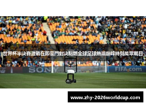 世界杯半決賽激戰在即豪門對決點燃全球足球熱潮巔峰時刻萬眾矚目