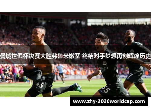 曼城世俱杯决赛大胜弗鲁米嫩塞 终结对手梦想再创辉煌历史 曼城世俱杯决赛大胜弗鲁米嫩塞 终结对手梦想再创辉煌历史