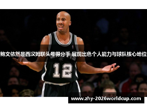 鲍文依然是西汉姆联头号得分手 展现出色个人能力与球队核心地位
