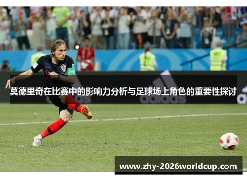 莫德里奇在比赛中的影响力分析与足球场上角色的重要性探讨 莫德里奇在比赛中的影响力分析与足球场上角色的重要性探讨
