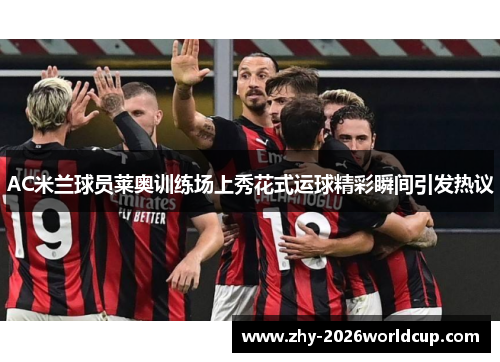 AC米兰球员莱奥训练场上秀花式运球精彩瞬间引发热议 AC米兰球员莱奥训练场上秀花式运球精彩瞬间引发热议