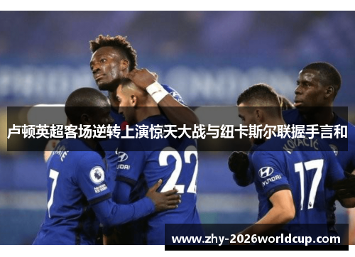 卢顿英超客场逆转上演惊天大战与纽卡斯尔联握手言和 卢顿英超客场逆转上演惊天大战与纽卡斯尔联握手言和