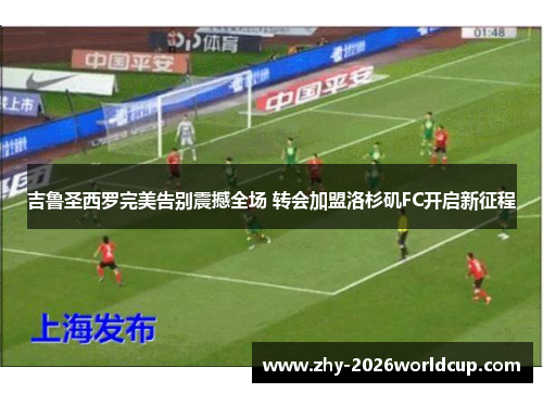 吉鲁圣西罗完美告别震撼全场 转会加盟洛杉矶FC开启新征程 吉鲁圣西罗完美告别震撼全场 转会加盟洛杉矶FC开启新征程
