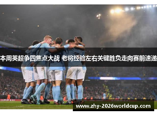 本周英超争四焦点大战 老将经验左右关键胜负走向赛前速递
